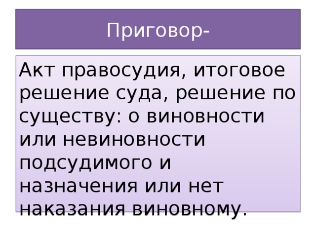 Приговор- Акт правосудия, итоговое решение суда, решение по существу: о виновности или невиновности подсудимого и назначения или нет наказания виновному.