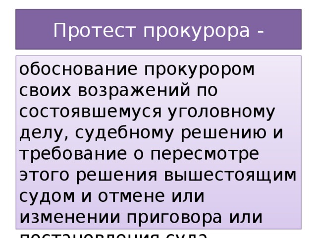 Протест прокурора - обоснование прокурором своих возражений по состоявшемуся уголовному делу, судебному решению и требование о пересмотре этого решения вышестоящим судом и отмене или изменении приговора или постановления суда