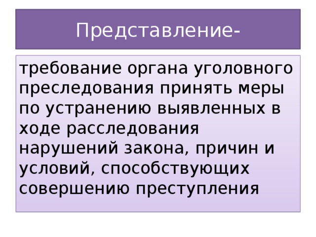 Представление- требование органа уголовного преследования принять меры по устранению выявленных в ходе расследования нарушений закона, причин и условий, способствующих совершению преступления