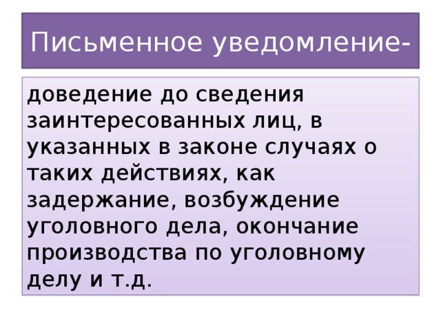 Письменное уведомление- доведение до сведения заинтересованных лиц, в указанных в законе случаях о таких действиях, как задержание, возбуждение уголовного дела, окончание производства по уголовному делу и т.д.