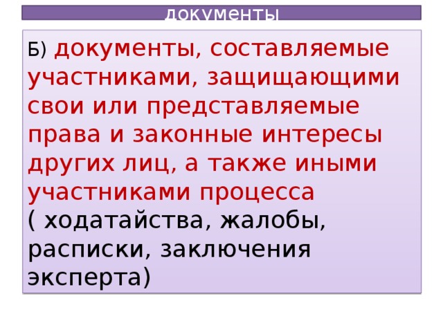 документы Б) документы, составляемые участниками, защищающими свои или представляемые права и законные интересы других лиц, а также иными участниками процесса ( ходатайства, жалобы, расписки, заключения эксперта)