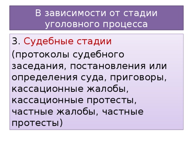 В зависимости от стадии уголовного процесса 3. Судебные стадии (протоколы судебного заседания, постановления или определения суда, приговоры, кассационные жалобы, кассационные протесты, частные жалобы, частные протесты)