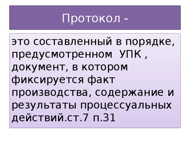 Протокол - это составленный в порядке, предусмотренном УПК , документ, в котором фиксируется факт производства, содержание и результаты процессуальных действий.ст.7 п.31