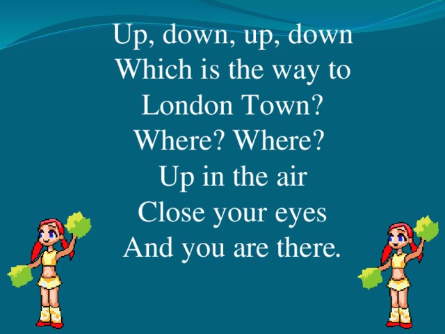 Up, down, up, down Which is the way to London Town? Where? Where? Up in the air Close your еyes And you are there .