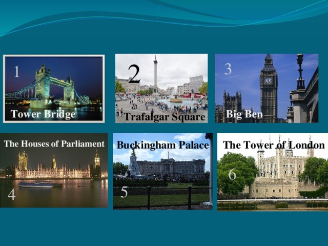 2 3 1 Big Ben Tower Bridge Trafalgar Square The Tower of London Buckingham Palace The Houses of Parliament 6 5 4