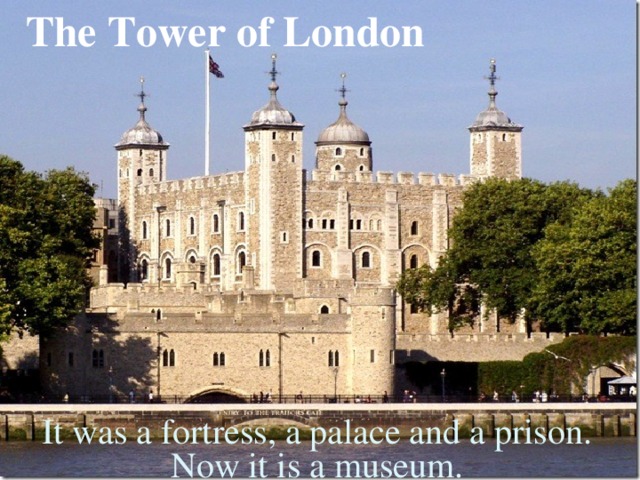 The Tower of London TOWER OF LONDON It was a fortress, a palace and a prison. Now it is a museum.