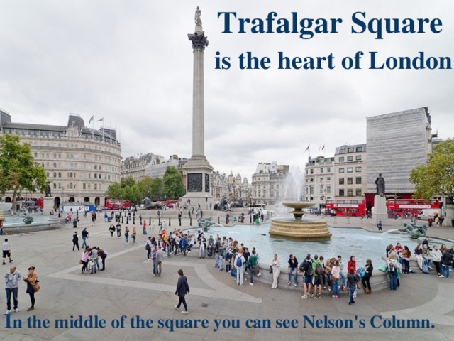 Trafalgar Square  is the heart of London   I n the middle of the square you can see Nelson's Column.