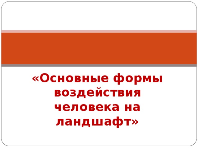 «Основные формы воздействия человека на ландшафт»