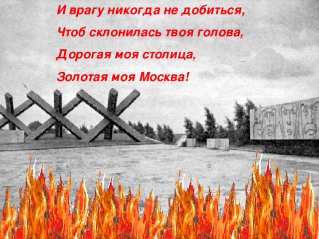 И врагу никогда не добиться,  Чтоб склонилась твоя голова,  Дорогая моя столица,  Золотая моя Москва!