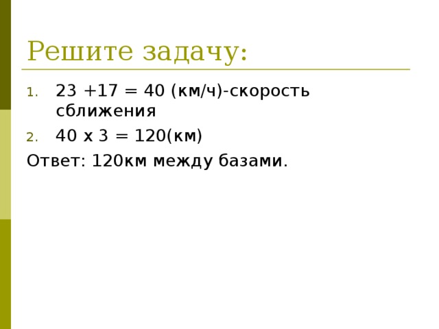 Решите задачу: 23 +17 = 40 (км/ч)-скорость сближения 40 х 3 = 120(км) Ответ: 120км между базами.