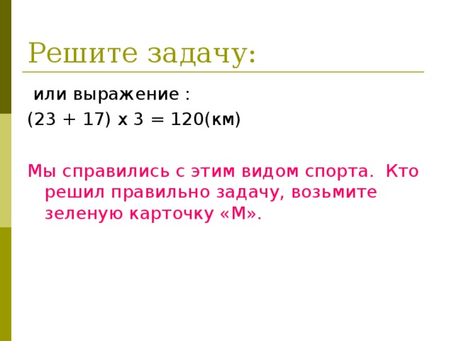 Решите задачу:  или выражение : (23 + 17) х 3 = 120(км) Мы справились с этим видом спорта. Кто решил правильно задачу, возьмите зеленую карточку «М».