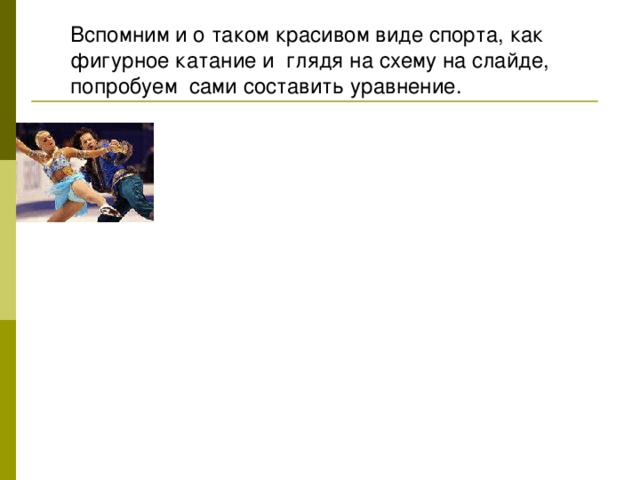 Вспомним и о таком красивом виде спорта, как фигурное катание и глядя на схему на слайде, попробуем сами составить уравнение.