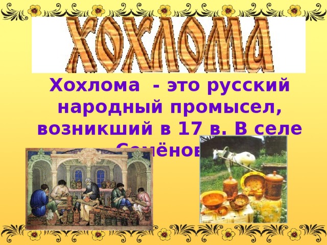 Хохлома - это русский народный промысел, возникший в 17 в. В селе Семёново.