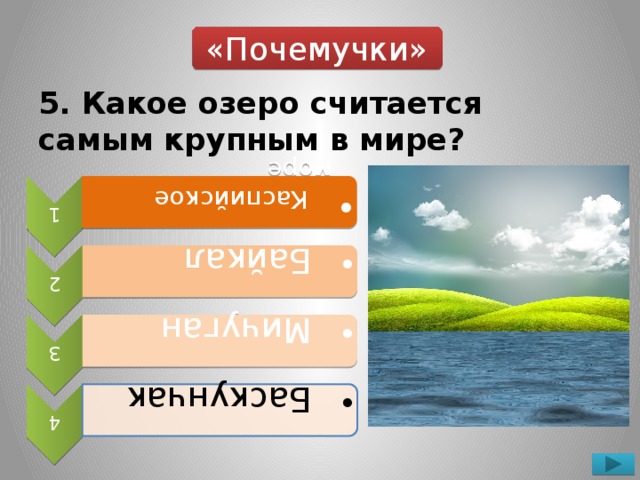 1  Каспийское море  Каспийское море 2  Байкал  Байкал 3  Мичуган  Мичуган 4  Баскунчак  Баскунчак «Почемучки» 5. Какое озеро считается самым крупным в мире?