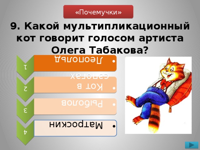 1  Леопольд  Леопольд 2  Кот в сапогах  Кот в сапогах 3  Рыболов  Рыболов 4  Матроскин  Матроскин «Почемучки» 9. Какой мультипликационный кот говорит голосом артиста Олега Табакова?