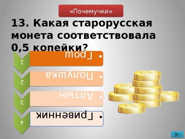 1  Грош  Грош 2  Полушка  Полушка 3  Алтын  Алтын 4  Гривенник  Гривенник «Почемучки» 13. Какая старорусская монета соответствовала 0,5 копейки?