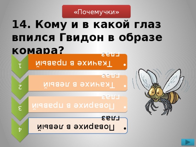 1  Ткачихе в правый глаз  Ткачихе в правый глаз 2  Ткачихе в левый глаз  Ткачихе в левый глаз 3  Поварихе в правый глаз  Поварихе в правый глаз 4  Поварихе в левый глаз  Поварихе в левый глаз «Почемучки» 14. Кому и в какой глаз впился Гвидон в образе комара?