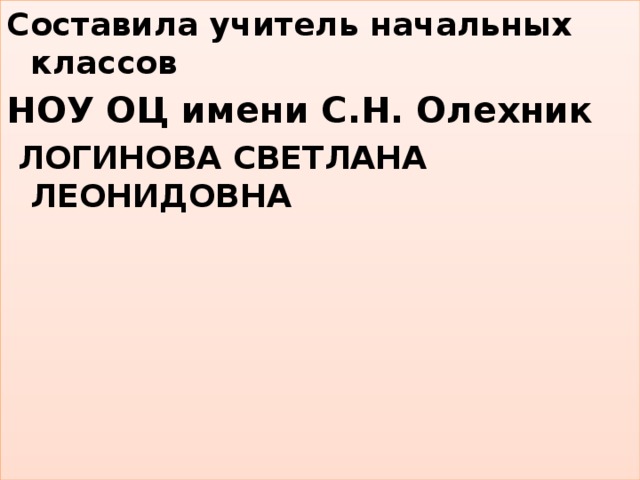 Составила учитель начальных классов НОУ ОЦ имени С.Н. Олехник  ЛОГИНОВА СВЕТЛАНА ЛЕОНИДОВНА