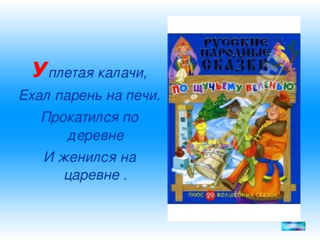 У плетая калачи, Ехал парень на печи. Прокатился по деревне И женился на царевне .