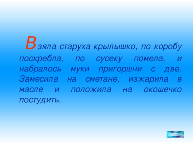 В зяла старуха крылышко, по коробу поскребла, по сусеку помела, и набралось муки пригоршни с две. Замесила на сметане, изжарила в масле и положила на окошечко постудить.