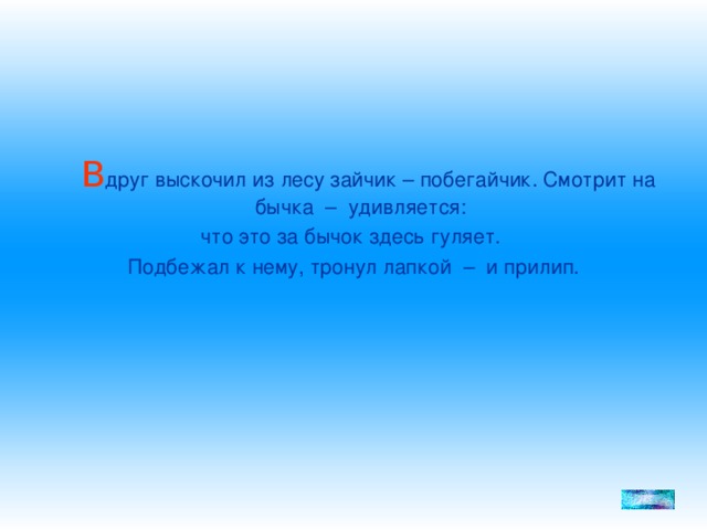 В друг выскочил из лесу зайчик – побегайчик. Смотрит на бычка – удивляется: что это за бычок здесь гуляет. Подбежал к нему, тронул лапкой – и прилип.