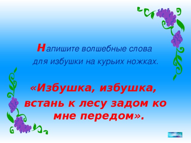 Н апишите волшебные слова для избушки на курьих ножках.  «Избушка, избушка, встань к лесу задом ко мне передом».