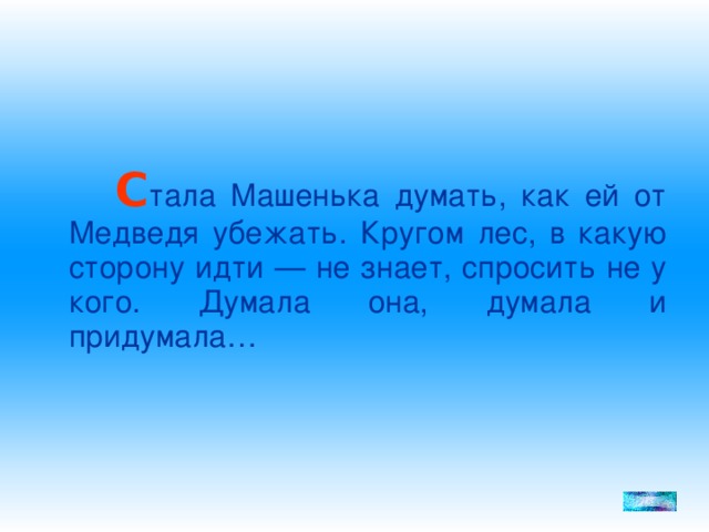 С тала Машенька думать, как ей от Медведя убежать. Кругом лес, в какую сторону идти — не знает, спросить не у кого. Думала она, думала и придумала…