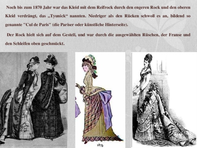 Noch bis zum 1870 Jahr war das Kleid mit dem Reifrock durch den engeren Rock und den oberen Kleid verdrängt, das „Tyunick “ nannten. Niedriger als den Rücken schwoll es an, bildend so genannte 