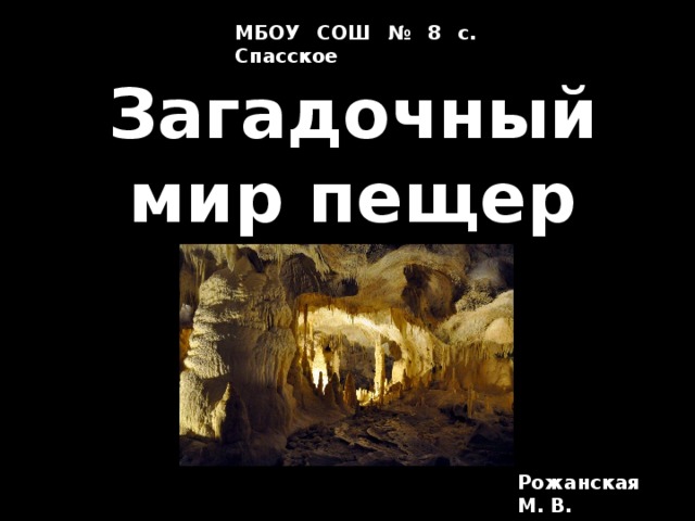 МБОУ СОШ № 8 с. Спасское Загадочный мир пещер Рожанская М. В.