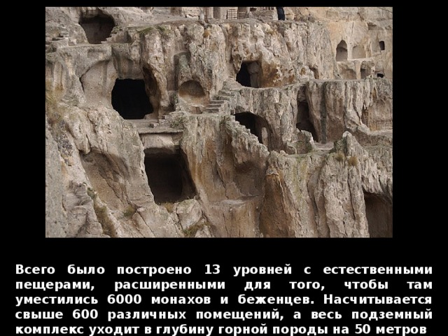 Всего было построено 13 уровней с естественными пещерами, расширенными для того, чтобы там уместились 6000 монахов и беженцев. Насчитывается свыше 600 различных помещений, а весь подземный комплекс уходит в глубину горной породы на 50 метров