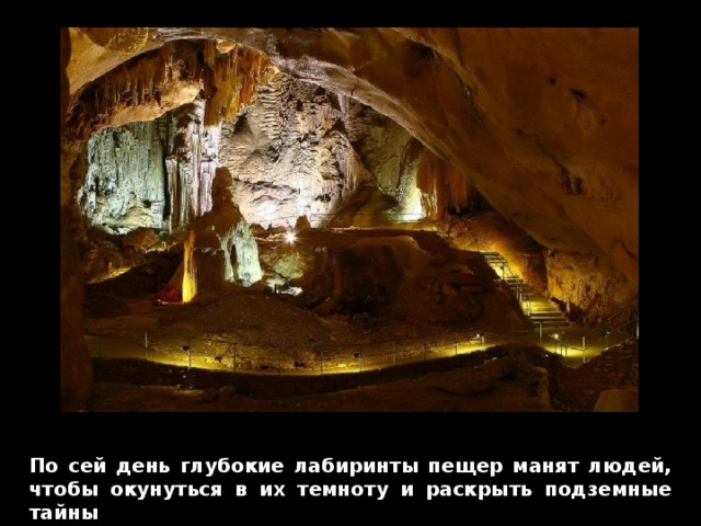 По сей день глубокие лабиринты пещер манят людей, чтобы окунуться в их темноту и раскрыть подземные тайны