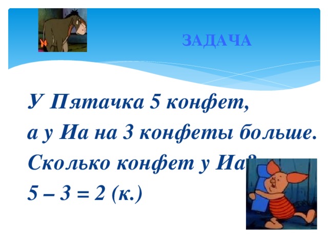 ЗАДАЧА У Пятачка 5 конфет, а у Иа на 3 конфеты больше. Сколько конфет у Иа? 5 – 3 = 2 (к.)