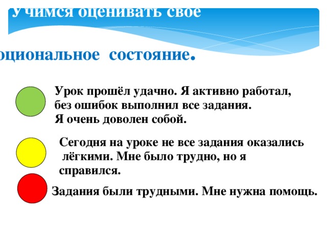 Учимся оценивать своё  Эмоциональное состояние . Урок прошёл удачно. Я активно работал, без ошибок выполнил все задания. Я очень доволен собой. Сегодня на уроке не все задания оказались лёгкими. Мне было трудно, но я справился. Задания были трудными. Мне нужна помощь.