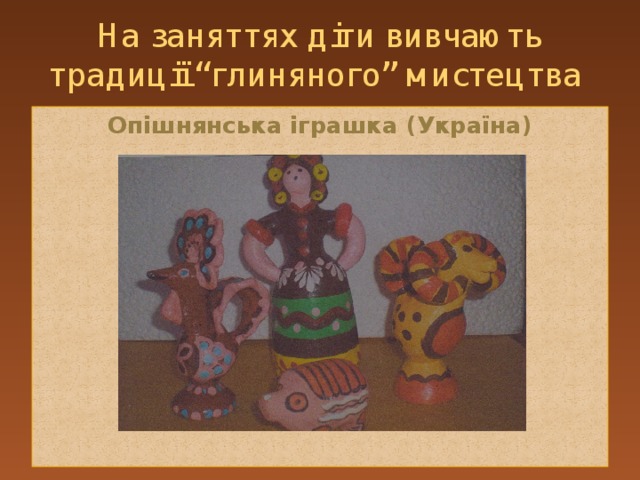 На заняттях діти вивчають традиції “глиняного” мистецтва Опішнянська іграшка (Україна)