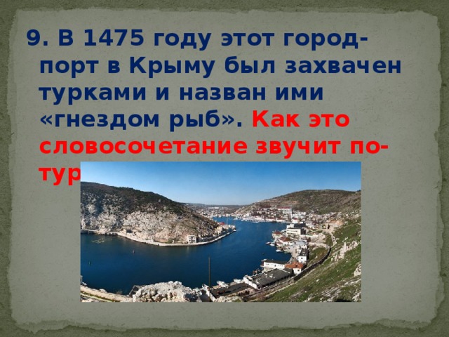 9. В 1475 году этот город-порт в Крыму был захвачен турками и назван ими «гнездом рыб». Как это словосочетание звучит по-турецки?