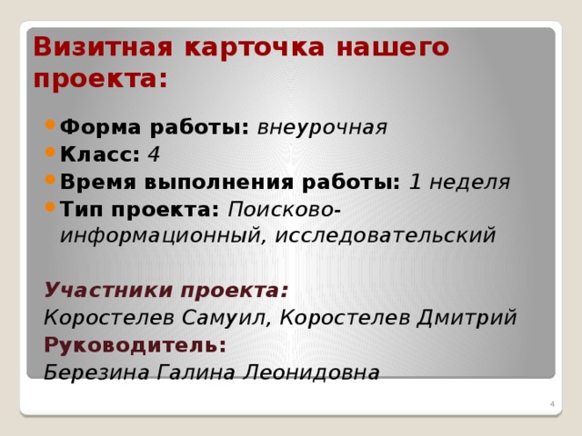 Визитная карточка нашего      проекта: Форма работы: внеурочная Класс: 4 Время выполнения работы: 1 неделя Тип проекта: Поисково-информационный, исследовательский  Участники проекта: Коростелев Самуил, Коростелев Дмитрий Руководитель: Березина Галина Леонидовна  