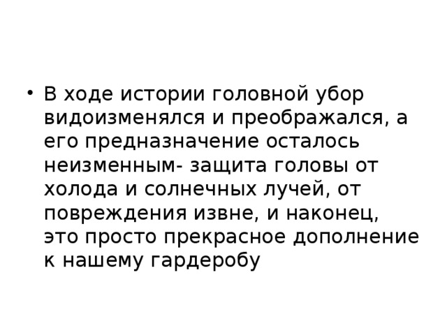 В ходе истории головной убор видоизменялся и преображался, а его предназначение осталось неизменным- защита головы от холода и солнечных лучей, от повреждения извне, и наконец, это просто прекрасное дополнение к нашему гардеробу