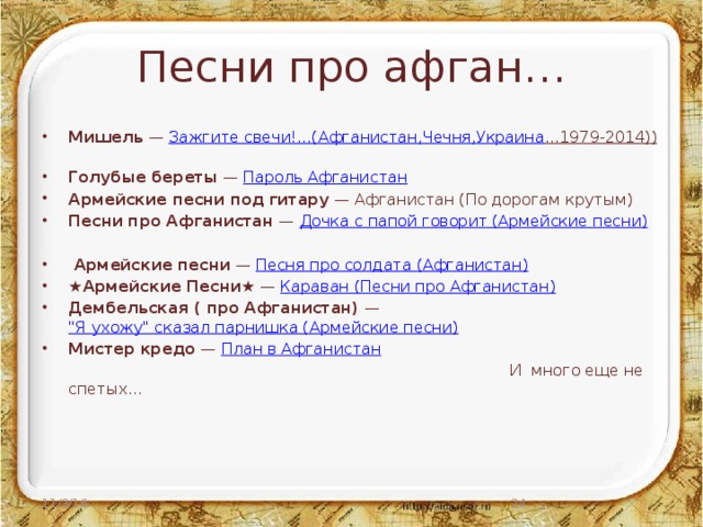 Песни про афган… Мишель  —  Зажгите свечи!...( Афганистан,Чечня,Украина ...1979-2014))   Голубые береты  —  Пароль Афганистан Армейские песни под гитару  — Афганистан (По дорогам крутым)    Песни про Афганистан  —  Дочка с папой говорит (Армейские песни)  Армейские песни  —  Песня про солдата (Афганистан) ★ Армейские Песни★  —  Караван (Песни про Афганистан) Дембельская ( про Афганистан)  —  