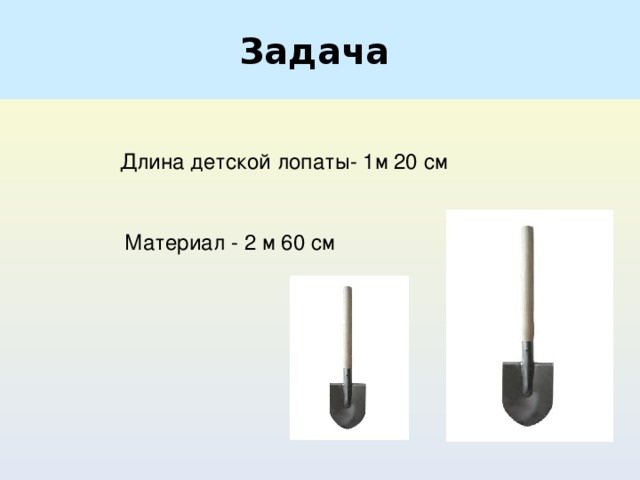 Задача    Длина детской лопаты- 1м 20 см Материал - 2 м 60 см