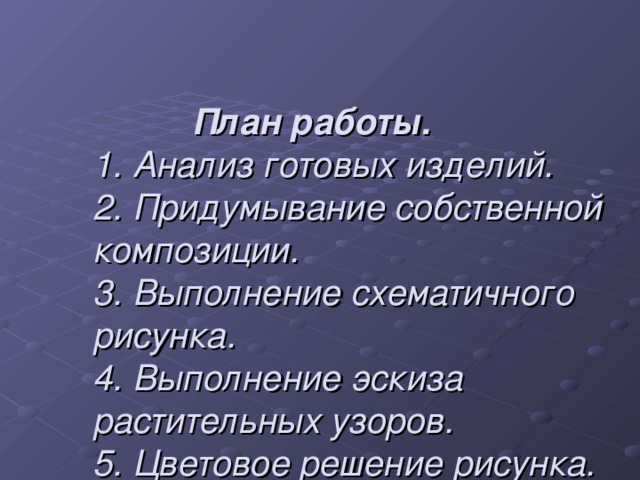 План работы.  1. Анализ готовых изделий.  2. Придумывание собственной композиции.  3. Выполнение схематичного рисунка.  4. Выполнение эскиза растительных узоров.  5. Цветовое решение рисунка.