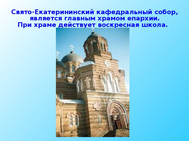 Свято-Екатерининский кафедральный собор, является главным храмом епархии. При храме действует воскресная школа.