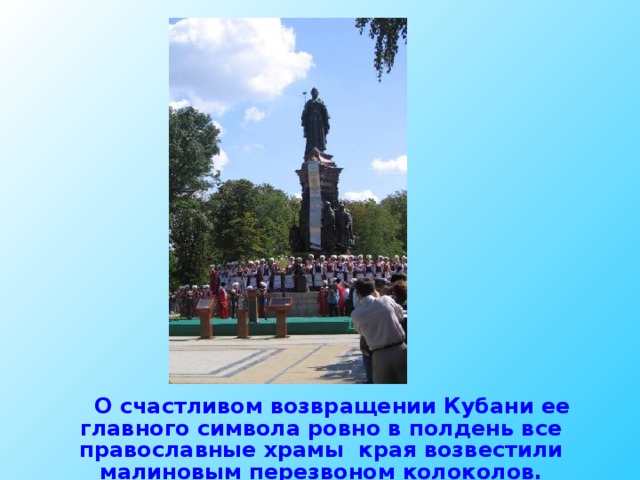 О счастливом возвращении Кубани ее главного символа ровно в полдень все православные храмы края возвестили малиновым перезвоном колоколов.