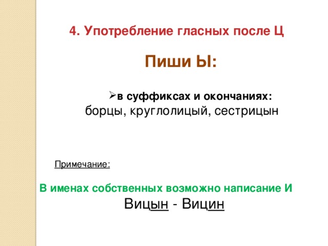 4. Употребление гласных после Ц Пиши Ы: в суффиксах и окончаниях: в суффиксах и окончаниях: борцы, круглолицый, сестрицын Примечание: В именах собственных возможно написание И Виц ын - Виц ин