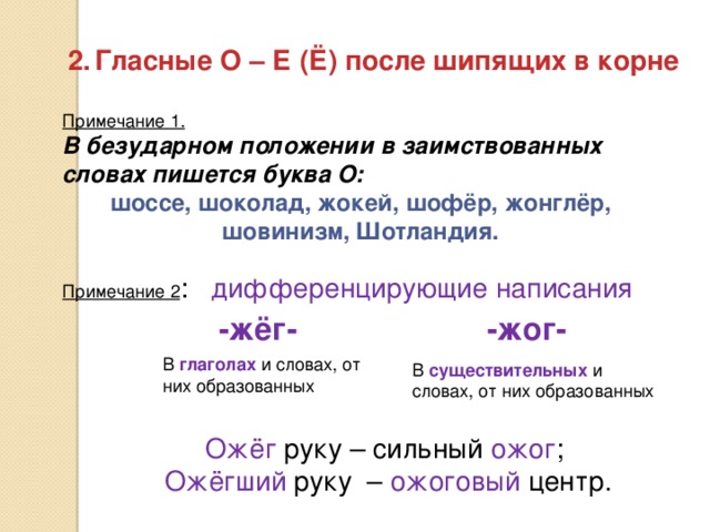 Гласные О – Е (Ё) после шипящих в корне Примечание 1. В безударном положении в заимствованных словах пишется буква О: шоссе, шоколад, жокей, шофёр, жонглёр, шовинизм, Шотландия. Примечание 2