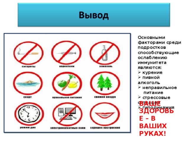 Основными факторами среди подростков способствующие ослаблению иммунитета являются:  курение  пивной алкоголь  неправильное  питание  стрессовые ситуации  гиподинамия ВАШЕ ЗДОРОВЬЕ – В ВАШИХ РУКАХ!