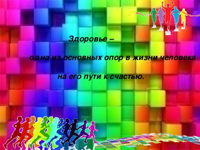 Здоровье –  одна из основных опор в жизни человека   на его пути к счастью.