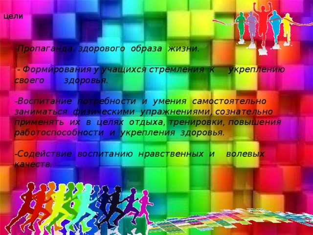 цели -Пропаганда здорового образа жизни.  - Формирования у учащихся стремления к укреплению своего здоровья. -Воспитание потребности и умения самостоятельно заниматься физическими упражнениями, сознательно применять их в целях отдыха, тренировки, повышения работоспособности и укрепления здоровья. -Содействие воспитанию нравственных и волевых качеств.  