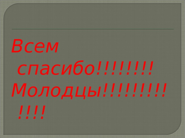 Всем спасибо!!!!!!!! Молодцы!!!!!!!!!!!!!