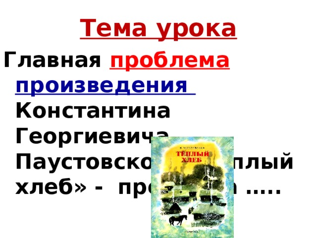 Тема урока Главная проблема произведения Константина Георгиевича Паустовского «Тёплый хлеб» - проблема …..