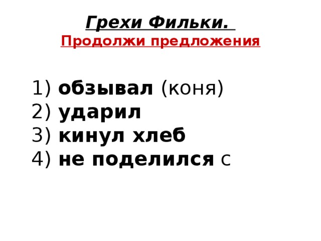 Грехи Фильки.  Продолжи предложения  1)  обзывал  (коня)  2)  ударил    3)  кинул хлеб    4)  не поделился  с